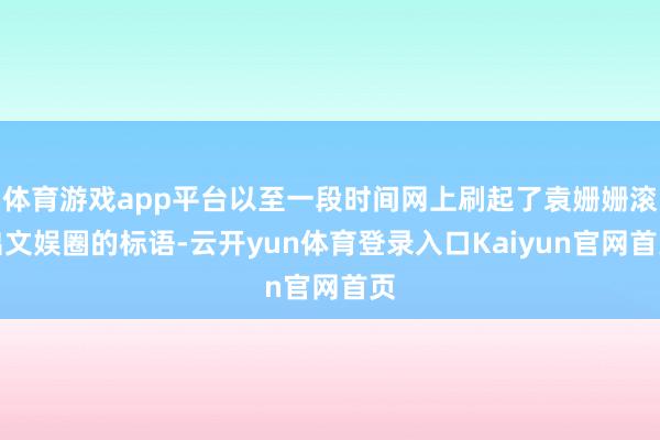 体育游戏app平台以至一段时间网上刷起了袁姗姗滚出文娱圈的标语-云开yun体育登录入口Kaiyun官网首页