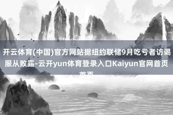 开云体育(中国)官方网站据纽约联储9月吃亏者访谒服从败露-云开yun体育登录入口Kaiyun官网首页