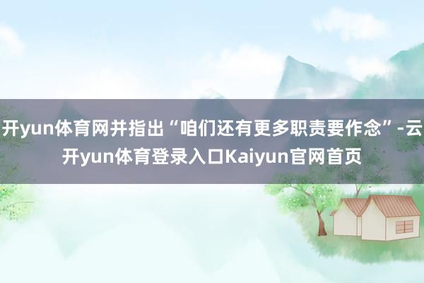 开yun体育网并指出“咱们还有更多职责要作念”-云开yun体育登录入口Kaiyun官网首页