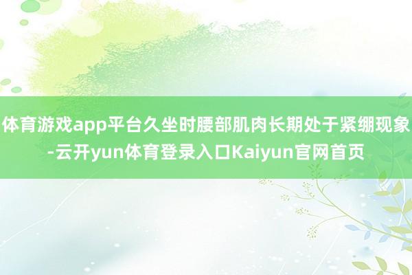 体育游戏app平台久坐时腰部肌肉长期处于紧绷现象-云开yun体育登录入口Kaiyun官网首页