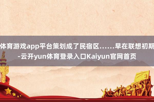 体育游戏app平台策划成了民宿区……早在联想初期-云开yun体育登录入口Kaiyun官网首页