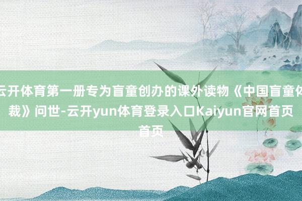 云开体育第一册专为盲童创办的课外读物《中国盲童体裁》问世-云开yun体育登录入口Kaiyun官网首页