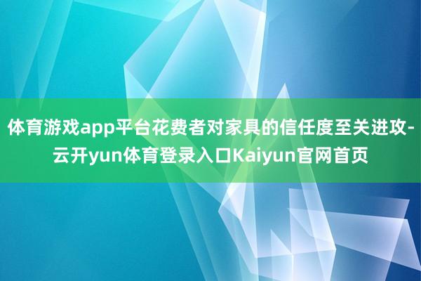 体育游戏app平台花费者对家具的信任度至关进攻-云开yun体育登录入口Kaiyun官网首页