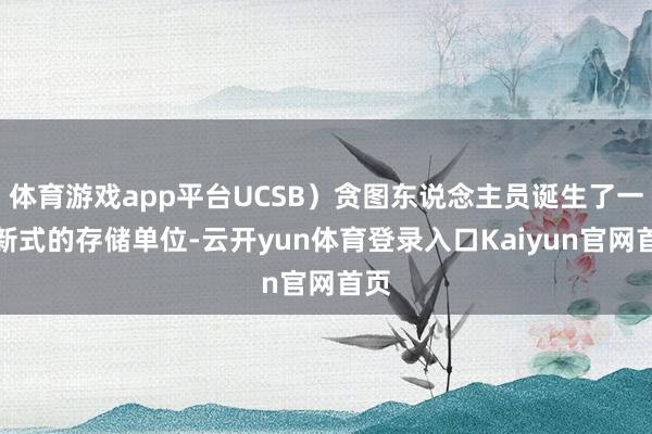 体育游戏app平台UCSB）贪图东说念主员诞生了一种新式的存储单位-云开yun体育登录入口Kaiyun官网首页