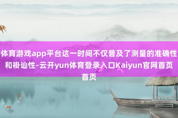 体育游戏app平台这一时间不仅普及了测量的准确性和褂讪性-云开yun体育登录入口Kaiyun官网首页