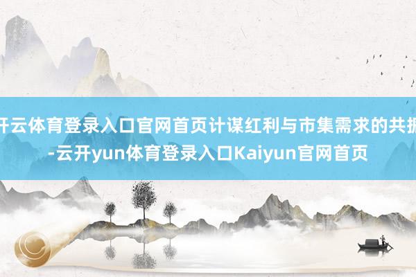 开云体育登录入口官网首页计谋红利与市集需求的共振-云开yun体育登录入口Kaiyun官网首页