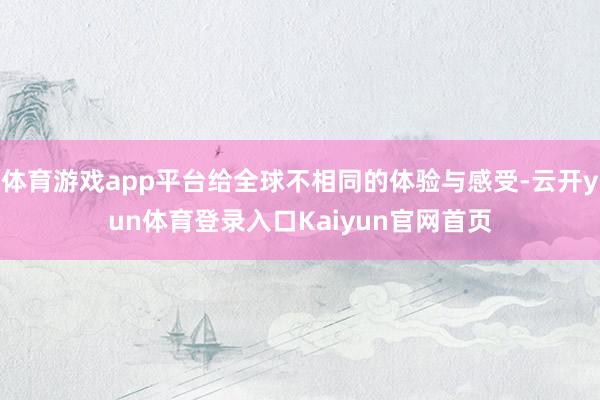体育游戏app平台给全球不相同的体验与感受-云开yun体育登录入口Kaiyun官网首页