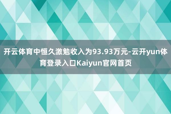 开云体育中恒久激勉收入为93.93万元-云开yun体育登录入口Kaiyun官网首页