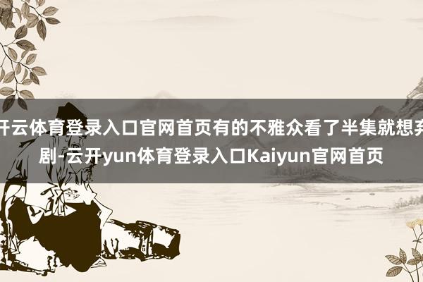 开云体育登录入口官网首页有的不雅众看了半集就想弃剧-云开yun体育登录入口Kaiyun官网首页