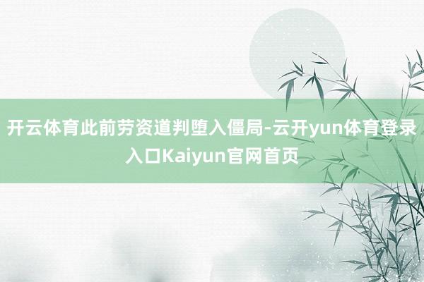 开云体育此前劳资道判堕入僵局-云开yun体育登录入口Kaiyun官网首页