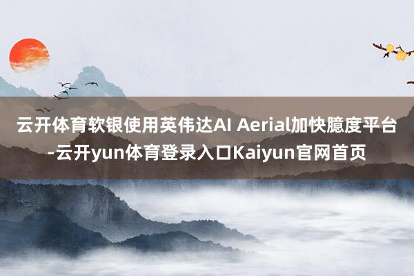 云开体育软银使用英伟达AI Aerial加快臆度平台-云开yun体育登录入口Kaiyun官网首页