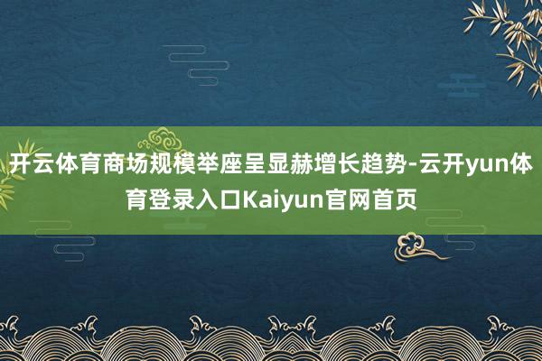 开云体育商场规模举座呈显赫增长趋势-云开yun体育登录入口Kaiyun官网首页