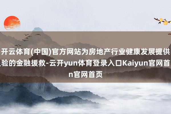 开云体育(中国)官方网站为房地产行业健康发展提供灵验的金融援救-云开yun体育登录入口Kaiyun官网首页