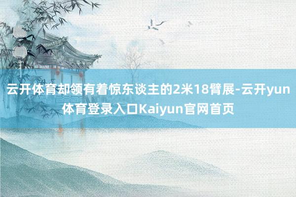 云开体育却领有着惊东谈主的2米18臂展-云开yun体育登录入口Kaiyun官网首页