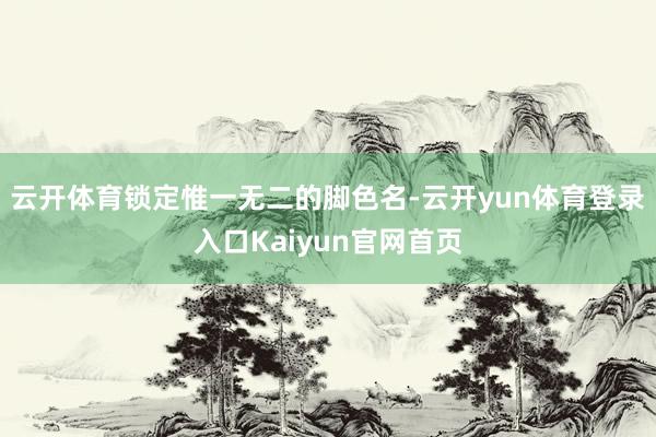 云开体育锁定惟一无二的脚色名-云开yun体育登录入口Kaiyun官网首页