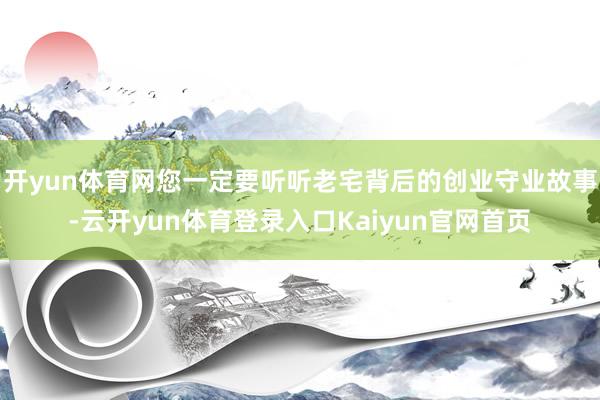 开yun体育网您一定要听听老宅背后的创业守业故事-云开yun体育登录入口Kaiyun官网首页