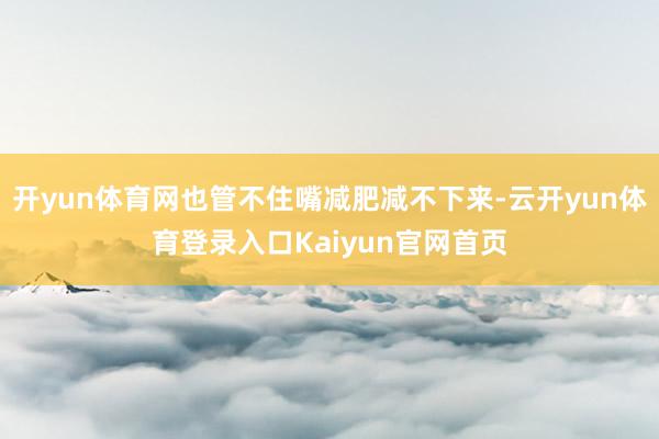 开yun体育网也管不住嘴减肥减不下来-云开yun体育登录入口Kaiyun官网首页