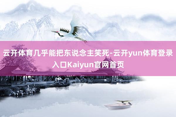 云开体育几乎能把东说念主笑死-云开yun体育登录入口Kaiyun官网首页