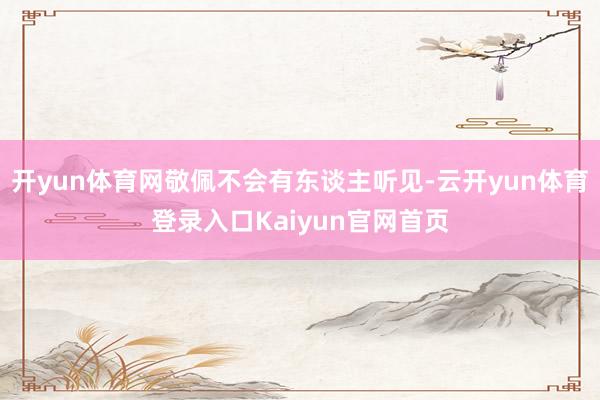 开yun体育网敬佩不会有东谈主听见-云开yun体育登录入口Kaiyun官网首页