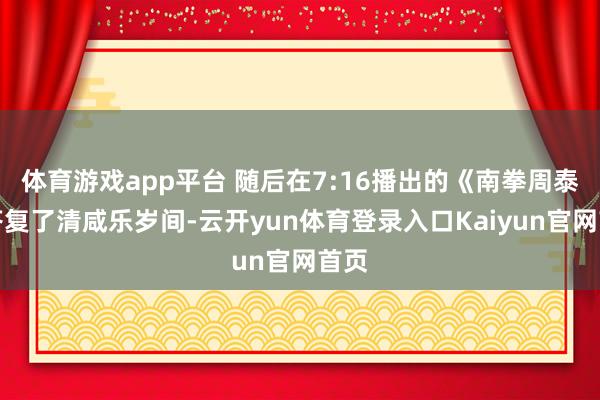 体育游戏app平台 随后在7:16播出的《南拳周泰》答复了清咸乐岁间-云开yun体育登录入口Kaiyun官网首页