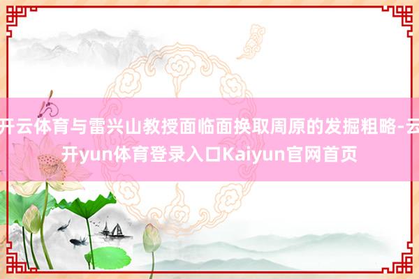 开云体育与雷兴山教授面临面换取周原的发掘粗略-云开yun体育登录入口Kaiyun官网首页