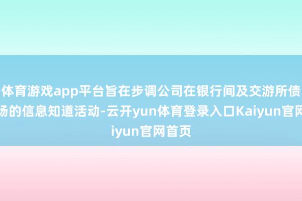 体育游戏app平台旨在步调公司在银行间及交游所债券商场的信息知道活动-云开yun体育登录入口Kaiyun官网首页