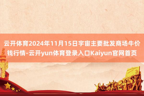 云开体育2024年11月15日宇宙主要批发商场牛价钱行情-云开yun体育登录入口Kaiyun官网首页