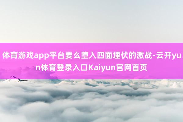 体育游戏app平台要么堕入四面埋伏的激战-云开yun体育登录入口Kaiyun官网首页