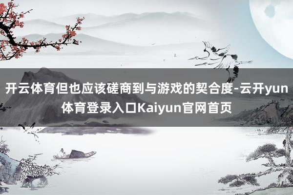 开云体育但也应该磋商到与游戏的契合度-云开yun体育登录入口Kaiyun官网首页