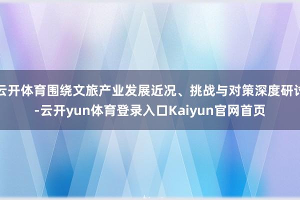 云开体育围绕文旅产业发展近况、挑战与对策深度研讨-云开yun体育登录入口Kaiyun官网首页