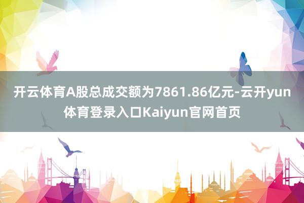 开云体育A股总成交额为7861.86亿元-云开yun体育登录入口Kaiyun官网首页