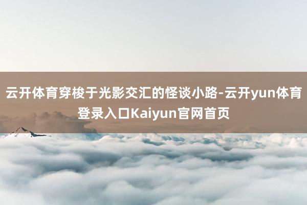 云开体育穿梭于光影交汇的怪谈小路-云开yun体育登录入口Kaiyun官网首页