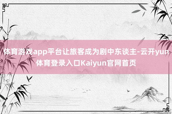 体育游戏app平台让旅客成为剧中东谈主-云开yun体育登录入口Kaiyun官网首页