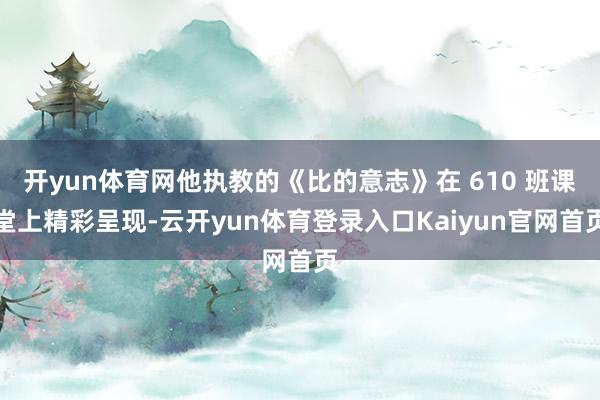 开yun体育网他执教的《比的意志》在 610 班课堂上精彩呈现-云开yun体育登录入口Kaiyun官网首页