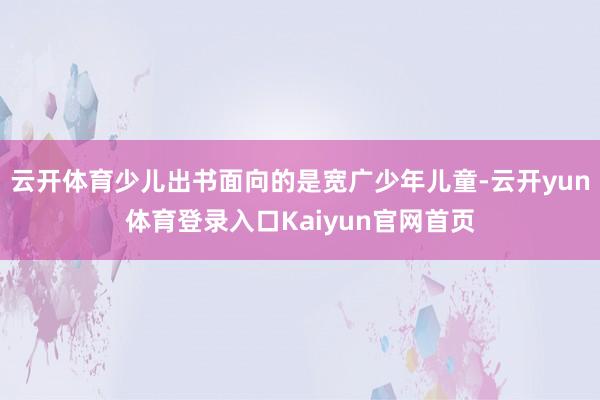 云开体育少儿出书面向的是宽广少年儿童-云开yun体育登录入口Kaiyun官网首页