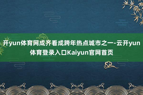 开yun体育网成齐看成跨年热点城市之一-云开yun体育登录入口Kaiyun官网首页
