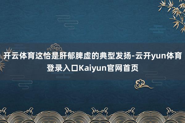 开云体育这恰是肝郁脾虚的典型发扬-云开yun体育登录入口Kaiyun官网首页