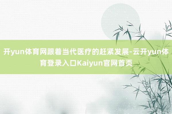 开yun体育网跟着当代医疗的赶紧发展-云开yun体育登录入口Kaiyun官网首页
