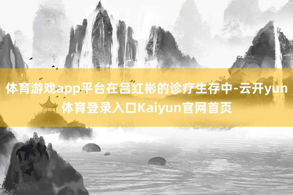 体育游戏app平台在吕红彬的诊疗生存中-云开yun体育登录入口Kaiyun官网首页