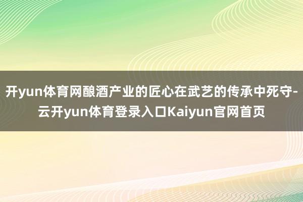 开yun体育网酿酒产业的匠心在武艺的传承中死守-云开yun体育登录入口Kaiyun官网首页