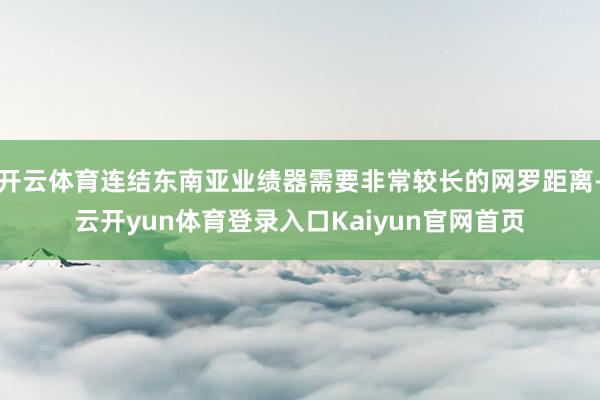 开云体育连结东南亚业绩器需要非常较长的网罗距离-云开yun体育登录入口Kaiyun官网首页