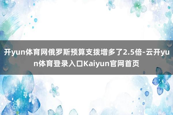 开yun体育网俄罗斯预算支拨增多了2.5倍-云开yun体育登录入口Kaiyun官网首页