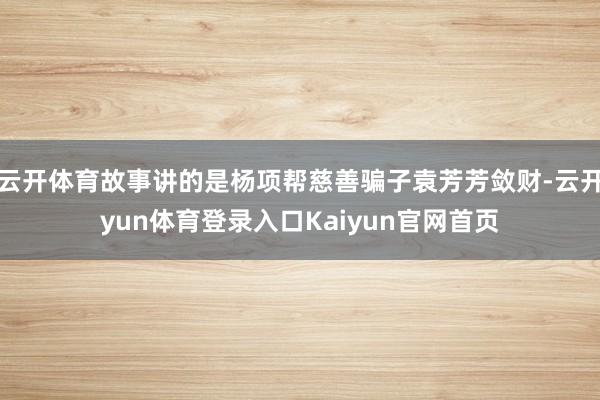 云开体育故事讲的是杨项帮慈善骗子袁芳芳敛财-云开yun体育登录入口Kaiyun官网首页