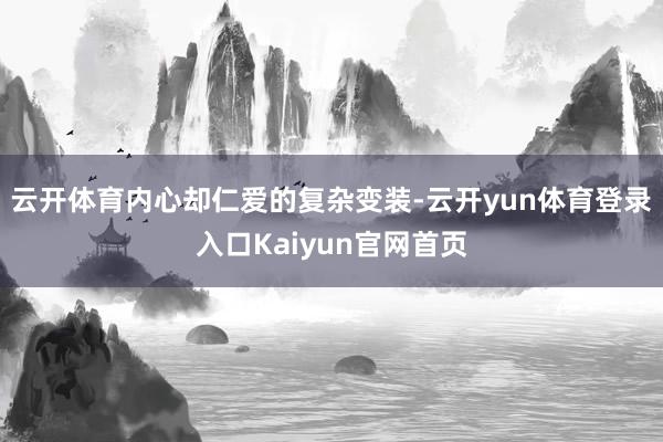 云开体育内心却仁爱的复杂变装-云开yun体育登录入口Kaiyun官网首页