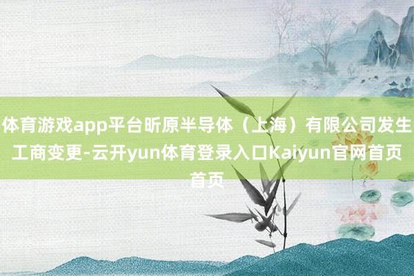 体育游戏app平台昕原半导体（上海）有限公司发生工商变更-云开yun体育登录入口Kaiyun官网首页