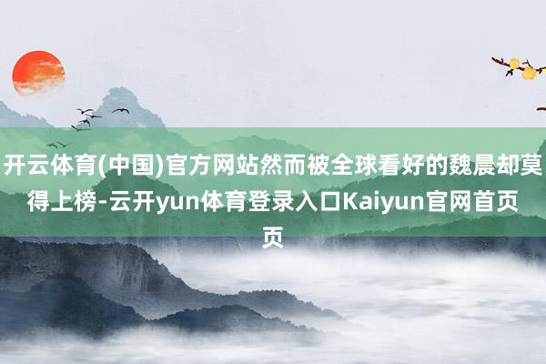 开云体育(中国)官方网站然而被全球看好的魏晨却莫得上榜-云开yun体育登录入口Kaiyun官网首页