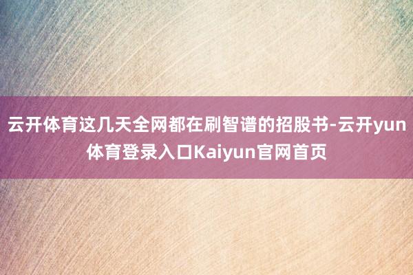 云开体育这几天全网都在刷智谱的招股书-云开yun体育登录入口Kaiyun官网首页