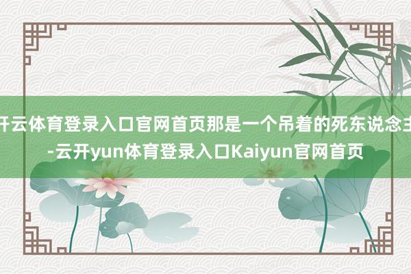 开云体育登录入口官网首页那是一个吊着的死东说念主-云开yun体育登录入口Kaiyun官网首页