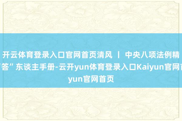 开云体育登录入口官网首页清风 丨 中央八项法例精神“答”东谈主手册-云开yun体育登录入口Kaiyun官网首页