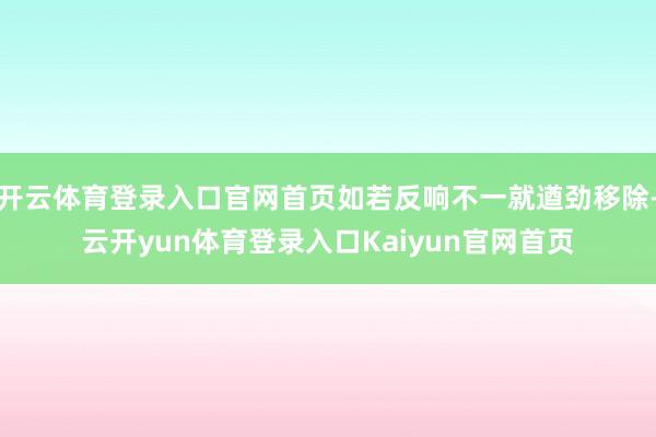 开云体育登录入口官网首页如若反响不一就遒劲移除-云开yun体育登录入口Kaiyun官网首页